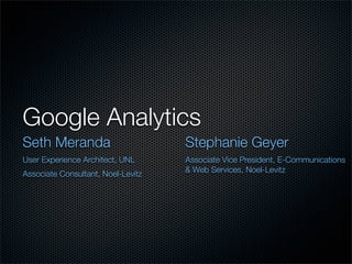 Google Analytics
Seth Meranda                        Stephanie Geyer
User Experience Architect, UNL      Associate Vice President, E-Communications
                                    & Web Services, Noel-Levitz
Associate Consultant, Noel-Levitz
 