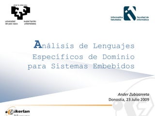 Análisis  de Lenguajes
 Específicos de Dominio
para Sistemas Embebidos


                     Ander Zubizarreta
                 Donostia, 23 Julio 2009
 