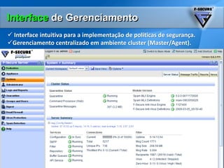  Ideal para Filiais onde não há servidor de atualização.GerenciamentoCentralizado Administração baseada em políticas criptografadas com o F-SecurePolicyManager. Monitoria do status de segurança da rede (PM Web Reporting)