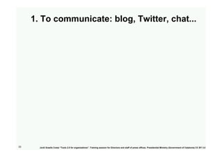 1. To communicate: blog, Twitter, chat...




33     Jordi Graells Costa “Tools 2.0 for organizations”. Training session f...