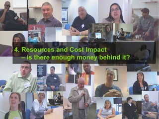 4. Resources and Cost Impact    – is there enough money behind it? 