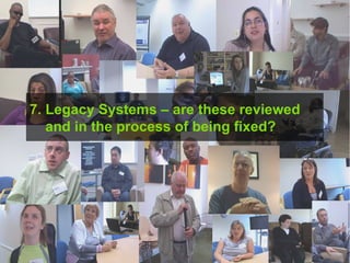 7.  Legacy Systems – are these reviewed   and in the process of being fixed? 