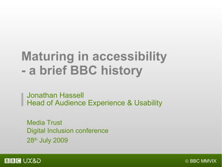 Maturing in accessibility - a brief BBC history Jonathan Hassell Head of Audience Experience & Usability Media Trust Digital Inclusion conference 28 th  July 2009 