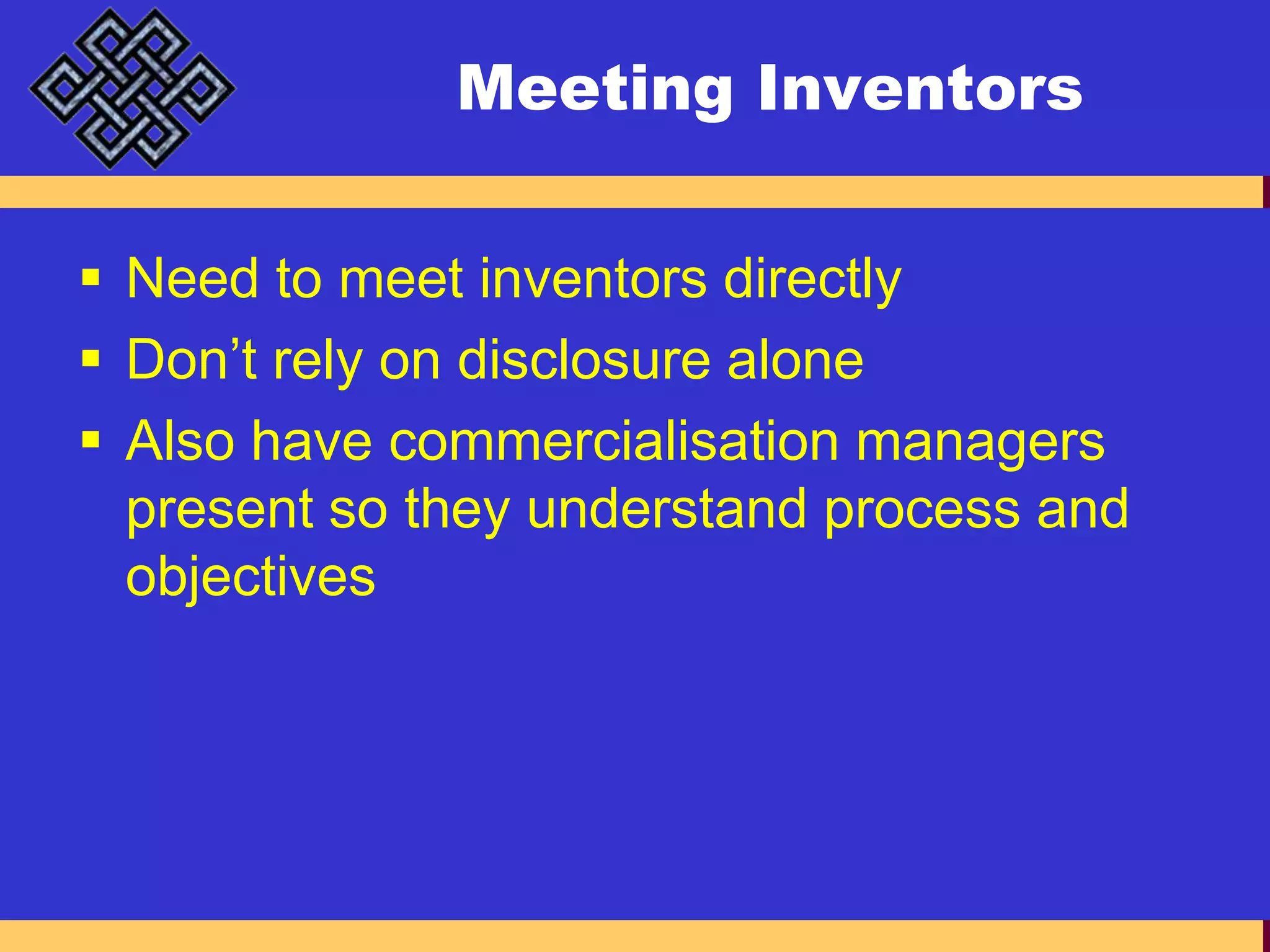 Meeting InventorsNeed to meet inventors directlyDon’t rely on disclosure aloneAlso have commercialisation managers present so they understand process and objectives