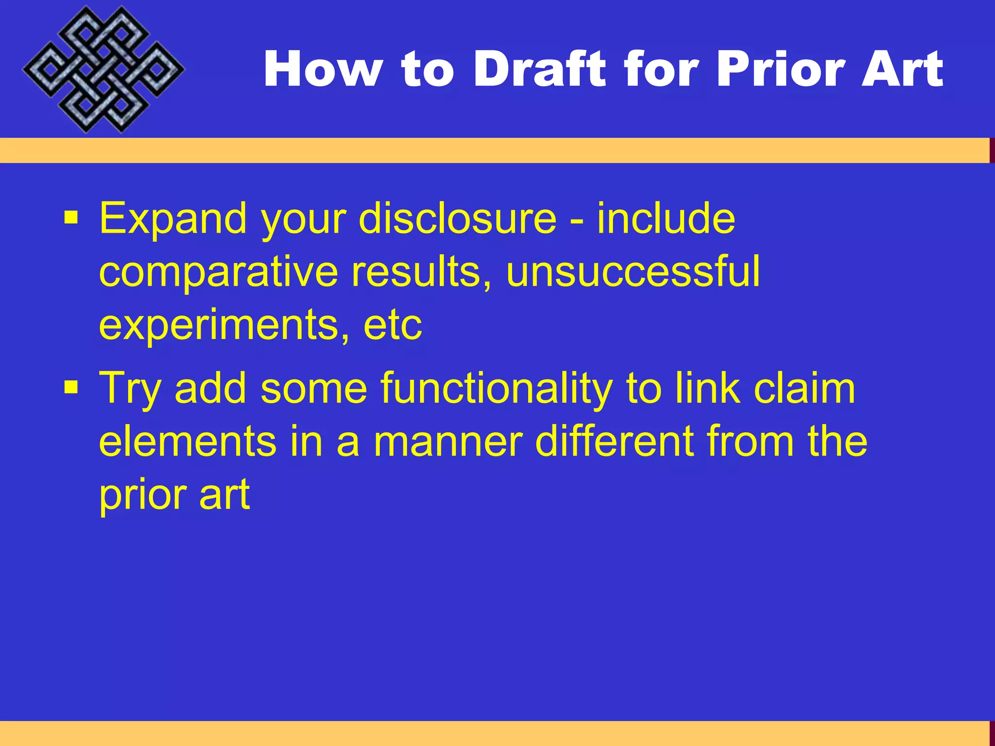 How to Draft for Prior ArtExpand your disclosure - include comparative results, unsuccessful experiments, etcTry add some functionality to link claim elements in a manner different from the prior art