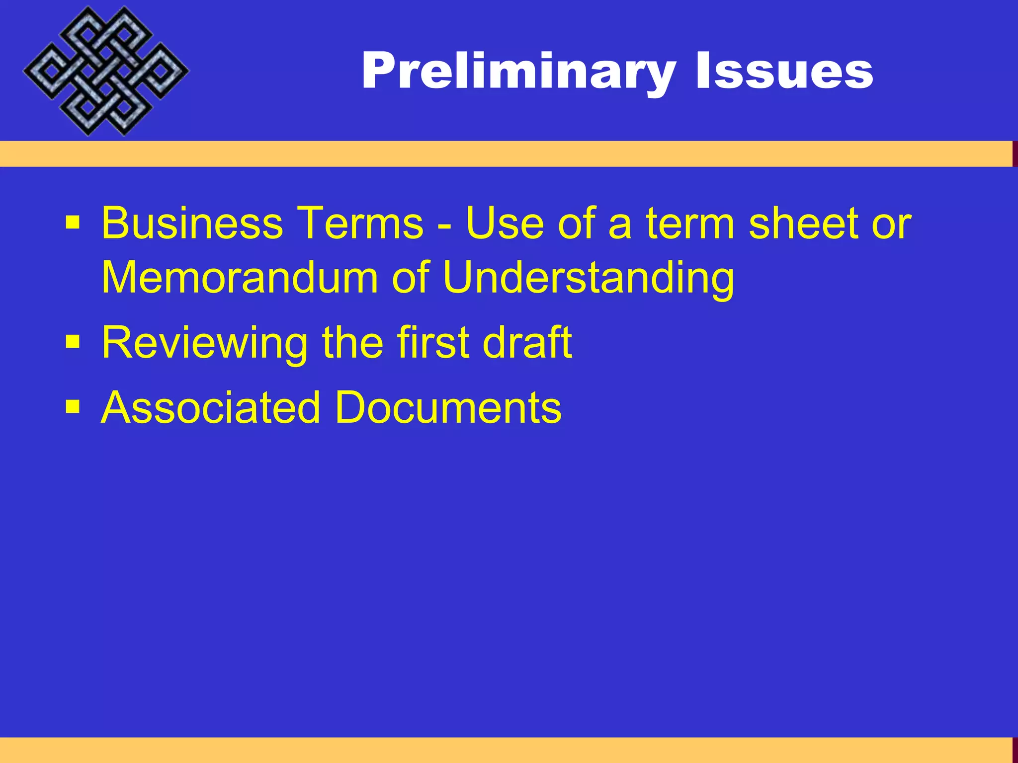 Preliminary IssuesBusiness Terms - Use of a term sheet or Memorandum of UnderstandingReviewing the first draftAssociated Documents