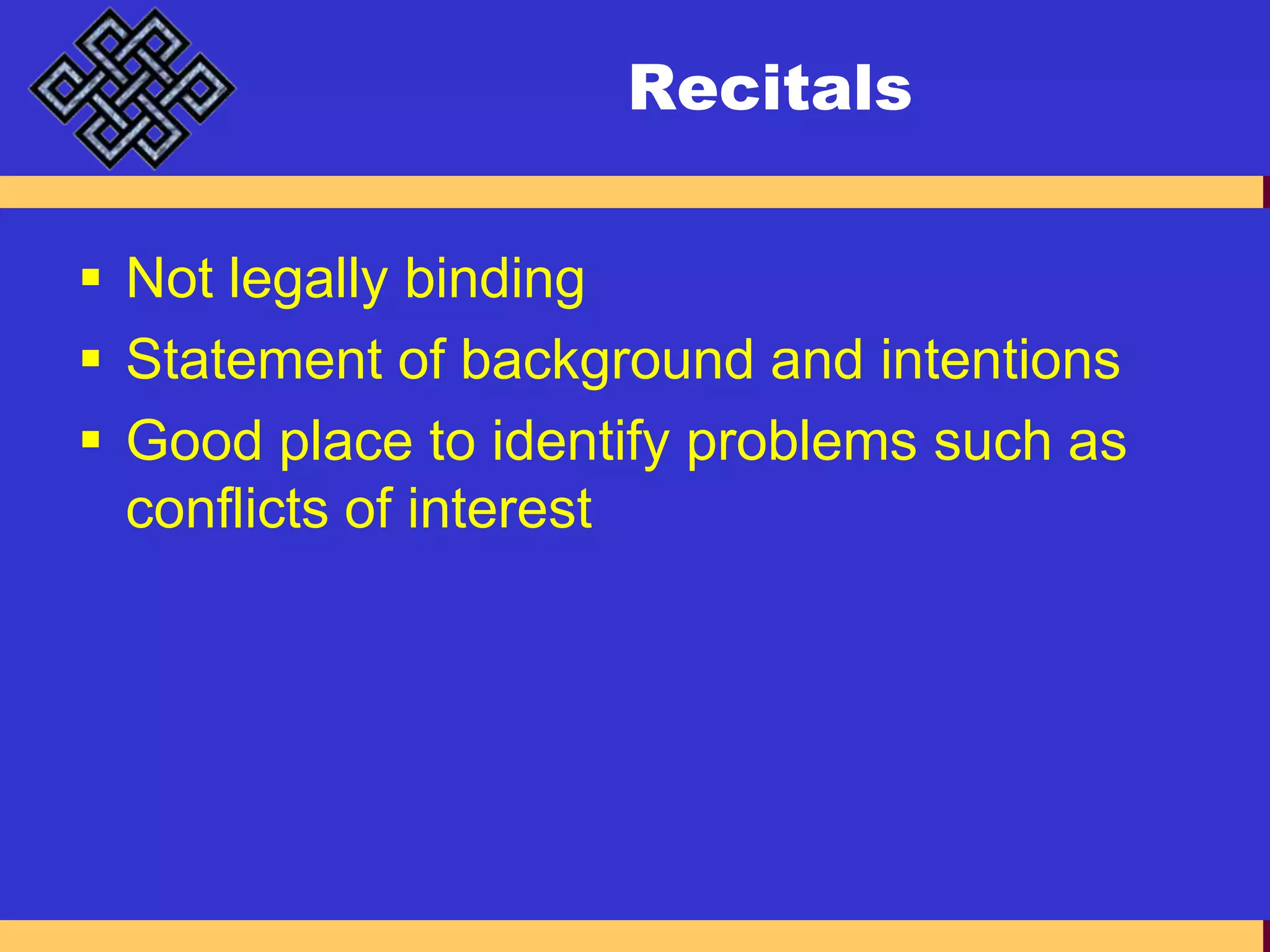 RecitalsNot legally bindingStatement of background and intentionsGood place to identify problems such as conflicts of interest