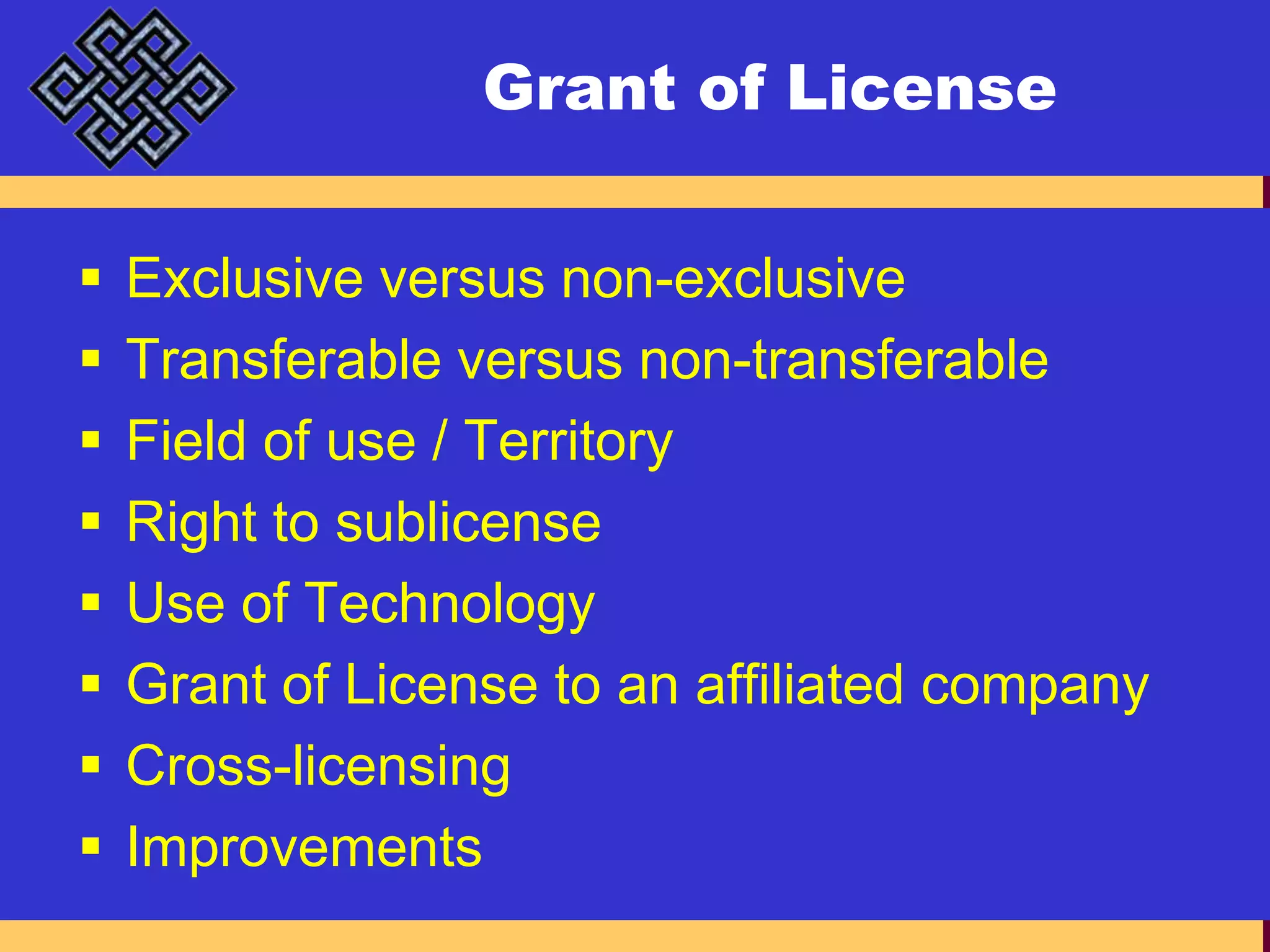 Grant of LicenseExclusive versus non-exclusiveTransferable versus non-transferableField of use / TerritoryRight to sublicenseUse of TechnologyGrant of License to an affiliated companyCross-licensingImprovements