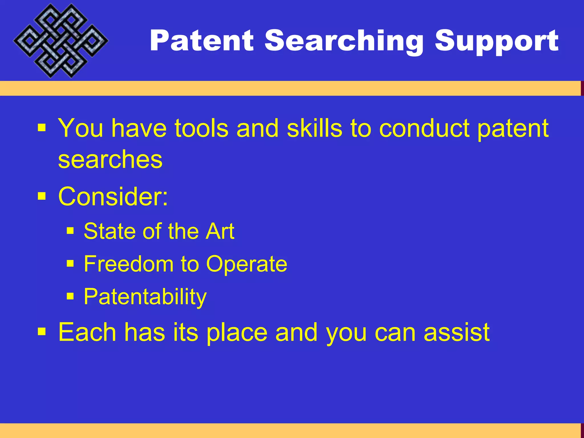 Patent Searching SupportYou have tools and skills to conduct patent searchesConsider:State of the ArtFreedom to OperatePatentabilityEach has its place and you can assist