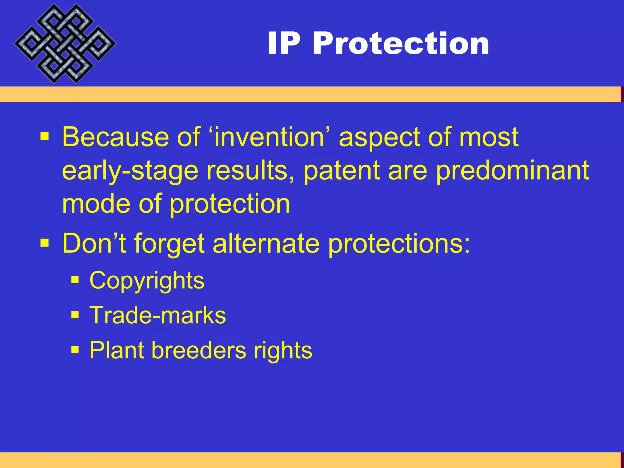 IP ProtectionBecause of ‘invention’ aspect of most early-stage results, patent are predominant mode of protectionDon’t forget alternate protections:CopyrightsTrade-marksPlant breeders rights
