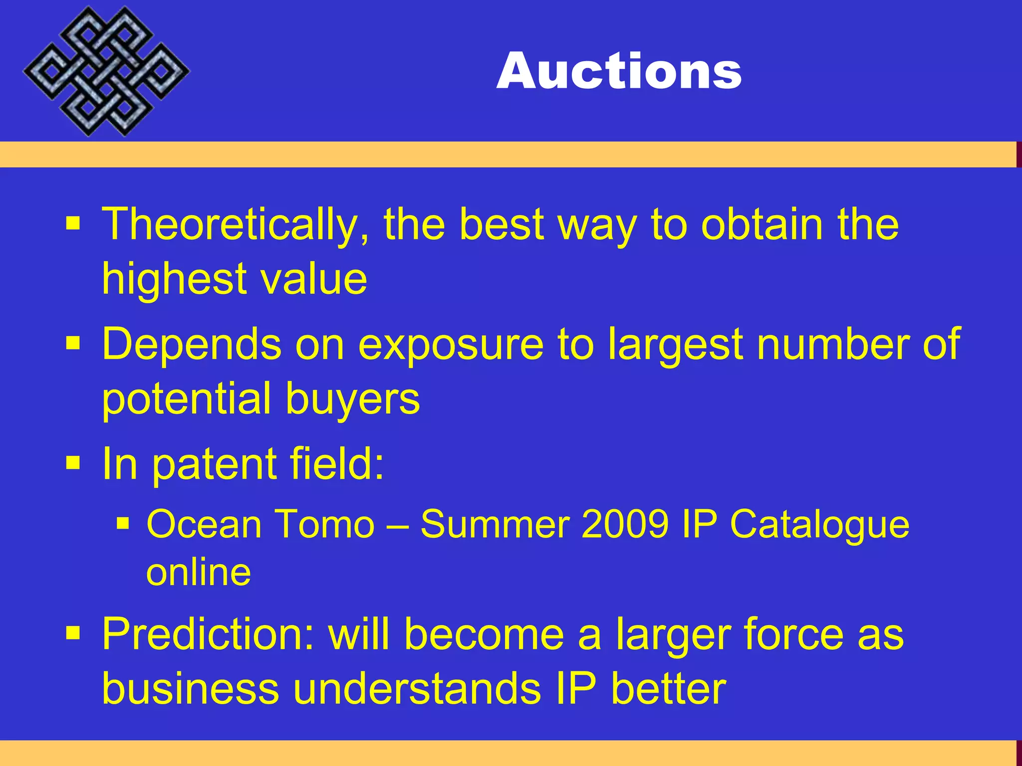 AuctionsTheoretically, the best way to obtain the highest value Depends on exposure to largest number of potential buyersIn patent field:Ocean Tomo – Summer 2009 IP Catalogue onlinePrediction: will become a larger force as business understands IP better