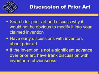 Discussion of Prior ArtSearch for prior art and discuss why it would not be obvious to modify it into your claimed inventionHave early discussions with inventors about prior artIf the invention is not a significant advance over prior art, have frank discussion with inventor re obviousness.