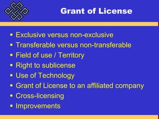 Grant of LicenseExclusive versus non-exclusiveTransferable versus non-transferableField of use / TerritoryRight to sublicenseUse of TechnologyGrant of License to an affiliated companyCross-licensingImprovements