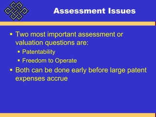 Assessment IssuesTwo most important assessment or valuation questions are:PatentabilityFreedom to OperateBoth can be done early before large patent expenses accrue