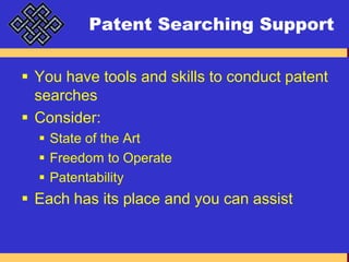 Patent Searching SupportYou have tools and skills to conduct patent searchesConsider:State of the ArtFreedom to OperatePatentabilityEach has its place and you can assist