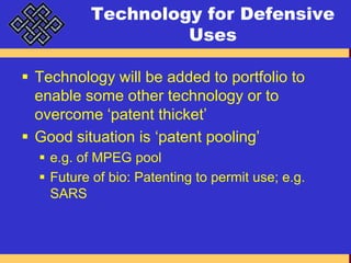 Technology for Defensive UsesTechnology will be added to portfolio to enable some other technology or to overcome ‘patent thicket’Good situation is ‘patent pooling’e.g. of MPEG poolFuture of bio: Patenting to permit use; e.g. SARS