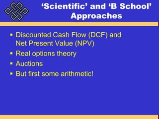 ‘Scientific’ and ‘B School’ ApproachesDiscounted Cash Flow (DCF) and Net Present Value (NPV)Real options theoryAuctionsBut first some arithmetic!