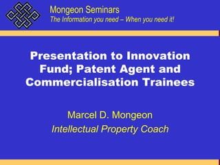 Presentation to Innovation Fund; Patent Agent and Commercialisation Trainees Marcel D. Mongeon Intellectual Property Coach 