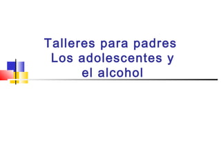 Talleres para padres
Los adolescentes y
el alcohol
 