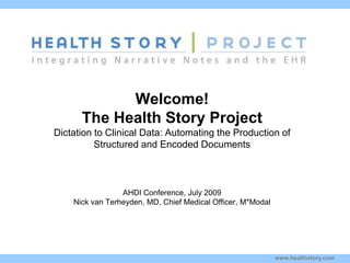 Welcome!The Health Story ProjectDictation to Clinical Data: Automating the Production of Structured and Encoded Documents Kim  Stavrinaki s AHDI Conference, July 2009 Nick van Terheyden, MD, Chief Medical Officer, M*Modal 