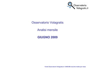 Fonte Osservatorio Volagratis.it: 9.000.000 ricerche medie per mese Osservatorio Volagratis Analisi mensile GIUGNO 2009 