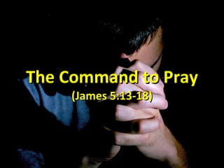 The Command to Pray (James 5:13-18) 
