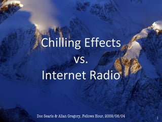 1
Chilling Effects
vs.
Internet Radio
Doc Searls & Allan Gregory, Fellows Hour, 2009/08/04
 