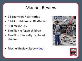 Machel Review 33 countries / territories 1 billion children < 18 affected 300 million < 5  6 million refugee children 9 million internally displaced children Machel Review Study  video 