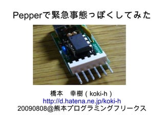 Pepperで緊急事態っぽくしてみた 橋本　幸樹（koki-h） http://d.hatena.ne.jp/koki-h 20090808@熊本プログラミングフリークス 