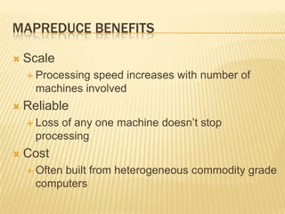 MAPREDUCE BENEFITSScaleProcessing speed increases with number of machines involvedReliableLoss of any one machine doesn’t stop processingCostOften built from heterogeneous commodity grade computers