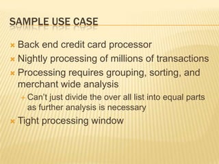 SAMPLE USE CASEBack end credit card processorNightly processing of millions of transactionsProcessing requires grouping, sorting, and merchant wide analysisCan’t just divide the over all list into equal parts as further analysis is necessaryTight processing window