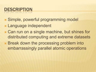 DescriptionSimple, powerful programming modelLanguage independentCan run on a single machine, but shines for distributed computing and extreme datasetsBreak down the processing problem into embarrassingly parallel atomic operations 