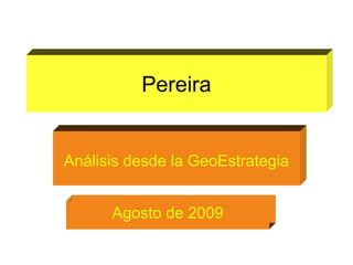 Pereira
Análisis desde la GeoEstrategia
Agosto de 2009
 