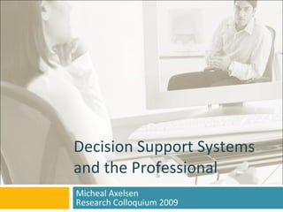 Decision Support Systems and the Professional Micheal Axelsen Research Colloquium 2009 