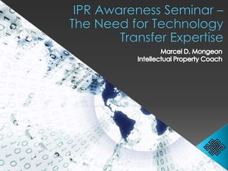 IPR Awareness Seminar – The Need for Technology Transfer Expertise Marcel D. Mongeon Intellectual Property Coach 