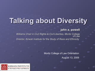 Talking about Diversity   john a. powell Williams Chair in Civil Rights & Civil Liberties, Moritz College of Law Director, Kirwan Institute for the Study of Race and Ethnicity   Moritz College of Law Orientation August 13, 2009 