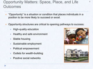 Opportunity Matters: Space, Place, and Life Outcomes4“Opportunity” is a situation or condition that places individuals in a position to be more likely to succeed or excel.Opportunity structures are critical to opening pathways to success:High-quality educationHealthy and safe environmentStable housingSustainable employmentPolitical empowermentOutlets for wealth-buildingPositive social networks