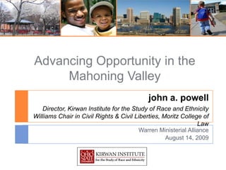 Advancing Opportunity in the Mahoning Valley john a. powellDirector, Kirwan Institute for the Study of Race and EthnicityWilliams Chair in Civil Rights & Civil Liberties, Moritz College of Law Warren Ministerial Alliance August 14, 2009 1 