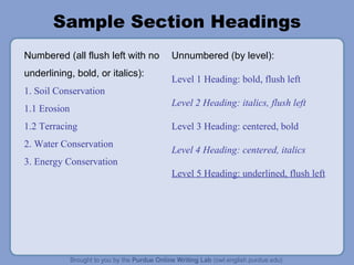 Sample Section Headings Numbered (all flush left with no underlining, bold, or italics): 1. Soil Conservation 1.1 Erosion 1.2 Terracing 2. Water Conservation 3. Energy Conservation Unnumbered (by level): Level 1 Heading: bold, flush left Level 2 Heading: italics, flush left Level 3 Heading: centered, bold Level 4 Heading: centered, italics Level 5 Heading: underlined, flush left 
