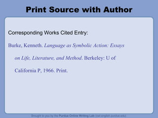 Print Source with Author Corresponding Works Cited Entry: Burke, Kenneth.  Language as Symbolic Action: Essays on Life, Literature, and Method . Berkeley: U of California P, 1966. Print. 