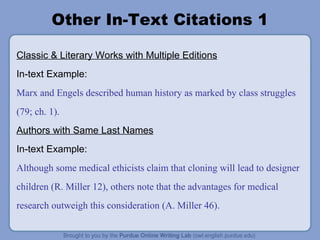 Other In-Text Citations 1 Classic & Literary Works with Multiple Editions In-text Example: Marx and Engels described human history as marked by class struggles (79; ch. 1). Authors with Same Last Names In-text Example: Although some medical ethicists claim that cloning will lead to designer children (R. Miller 12), others note that the advantages for medical research outweigh this consideration (A. Miller 46). 