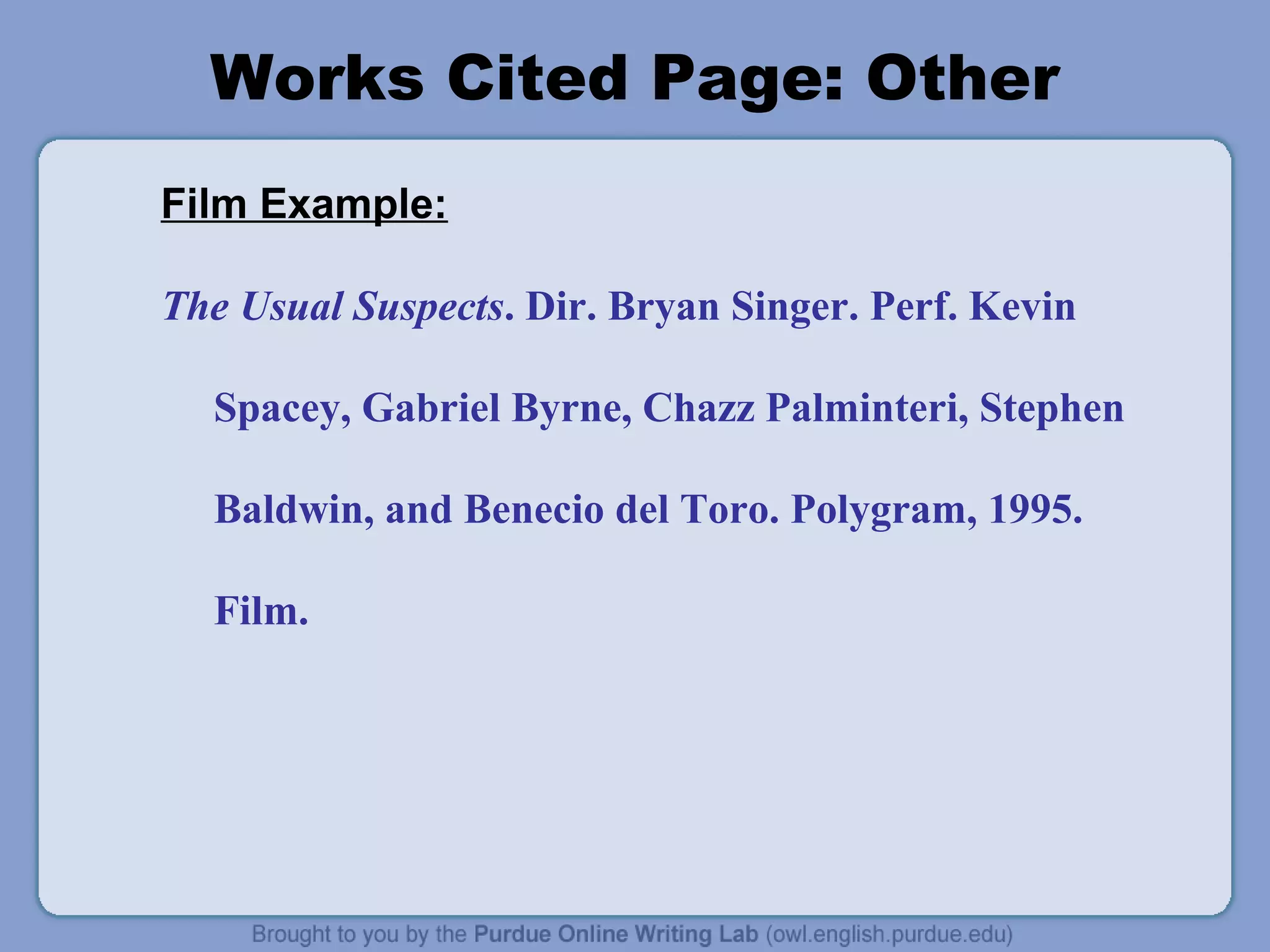 Works Cited Page: Other
Film Example:

The Usual Suspects. Dir. Bryan Singer. Perf. Kevin

  Spacey, Gabriel Byrne, Chazz Palminteri, Stephen

  Baldwin, and Benecio del Toro. Polygram, 1995.

  Film.
 