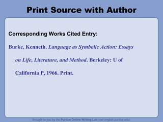 Print Source with Author

Corresponding Works Cited Entry:

Burke, Kenneth. Language as Symbolic Action: Essays

  on Life, Literature, and Method. Berkeley: U of

  California P, 1966. Print.
 