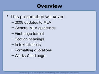 Overview
• This presentation will cover:
  – 2009 updates to MLA
  – General MLA guidelines
  – First page format
  – Section headings
  – In-text citations
  – Formatting quotations
  – Works Cited page
 