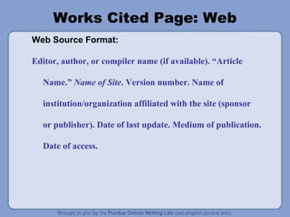 Works Cited Page: Web
Web Source Format:

Editor, author, or compiler name (if available). “Article

   Name.” Name of Site. Version number. Name of

   institution/organization affiliated with the site (sponsor

   or publisher). Date of last update. Medium of publication.

   Date of access.
 