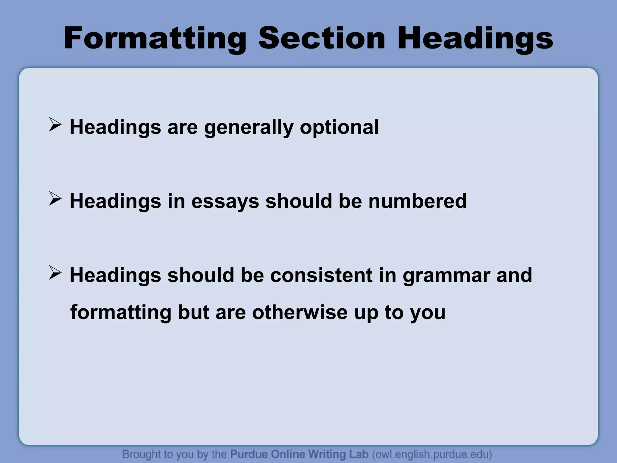 Formatting Section Headings

 Headings are generally optional


 Headings in essays should be numbered


 Headings should be consistent in grammar and
  formatting but are otherwise up to you
 
