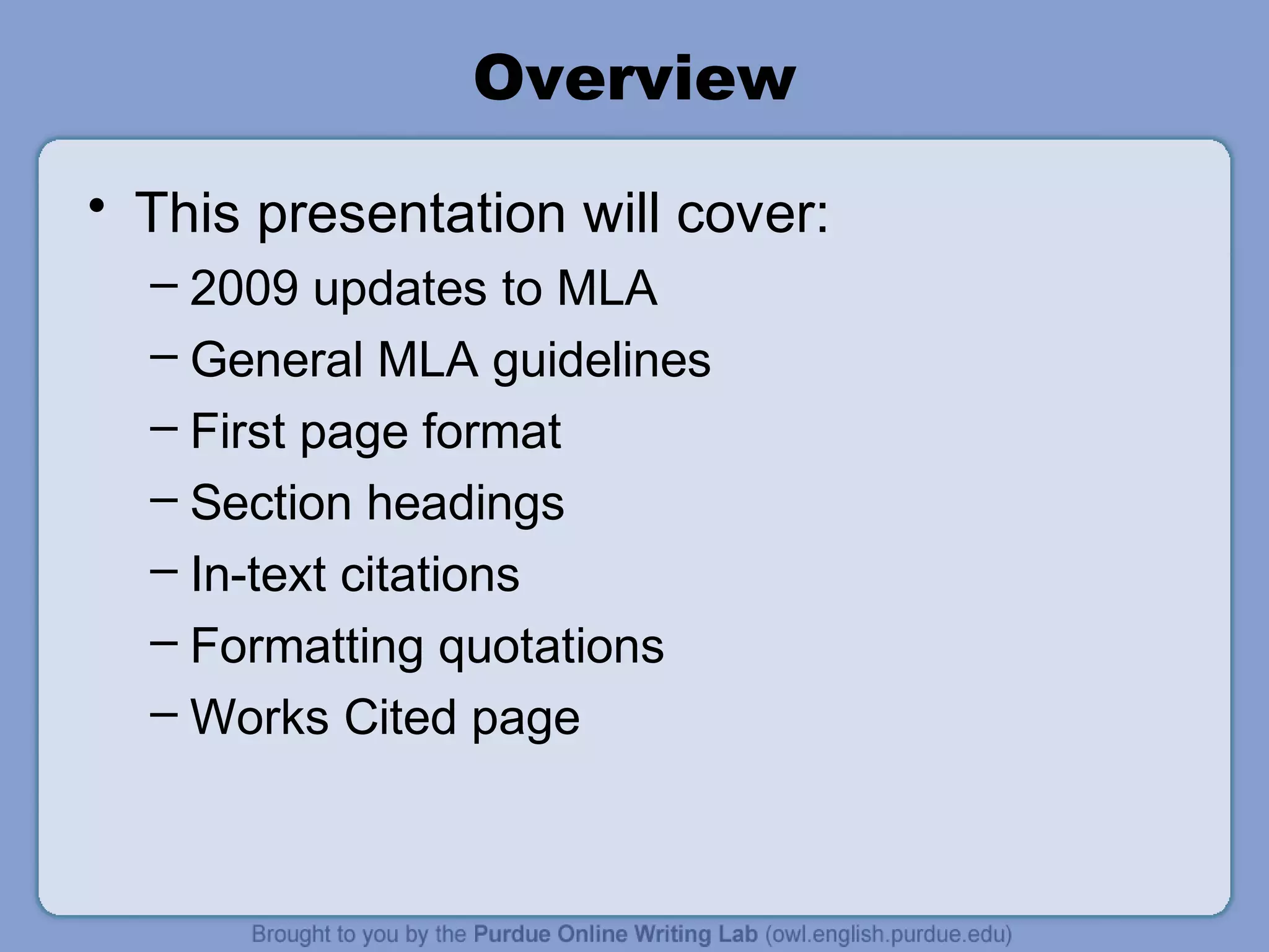 Overview
• This presentation will cover:
  – 2009 updates to MLA
  – General MLA guidelines
  – First page format
  – Section headings
  – In-text citations
  – Formatting quotations
  – Works Cited page
 