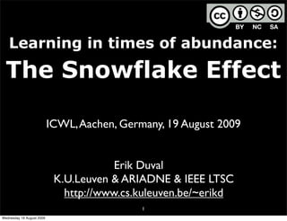Learning in times of abundance:

  The Snowflake Effect

                           ICWL, Aachen, Germany, 19 August 2009


                                        Erik Duval
                            K.U.Leuven & ARIADNE & IEEE LTSC
                              http://www.cs.kuleuven.be/~erikd
                                             1
Wednesday 19 August 2009
 