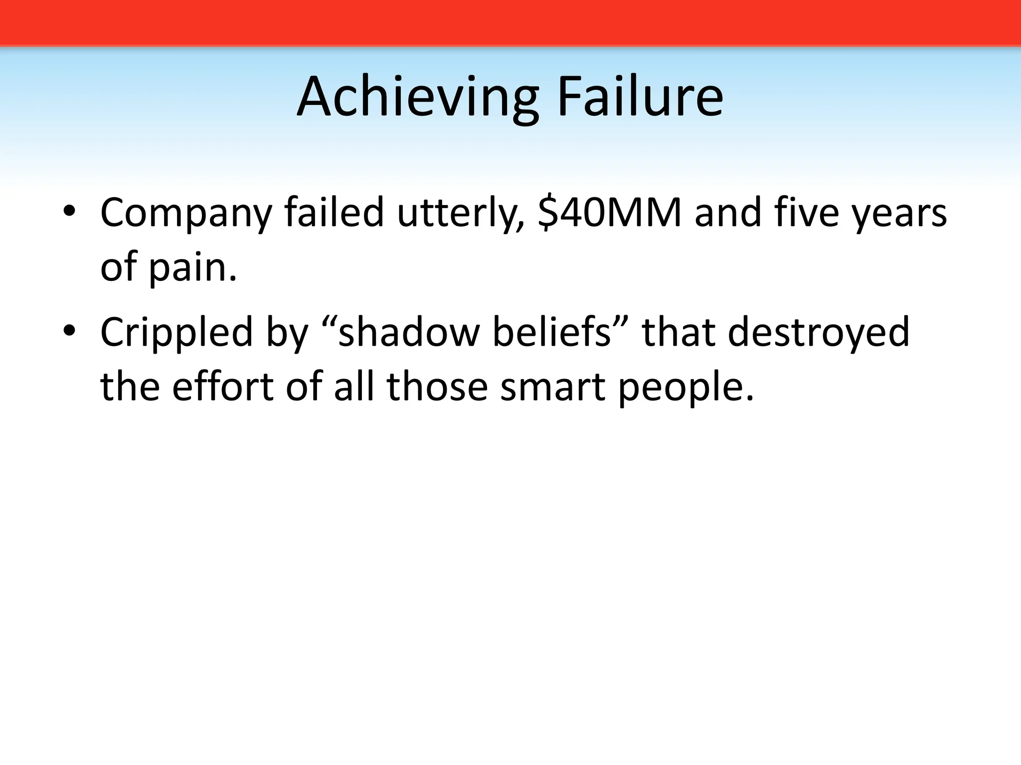 Achieving FailureCompany failed utterly, $40MM and five years of pain.Crippled by “shadow beliefs” that destroyed the effort of all those smart people.