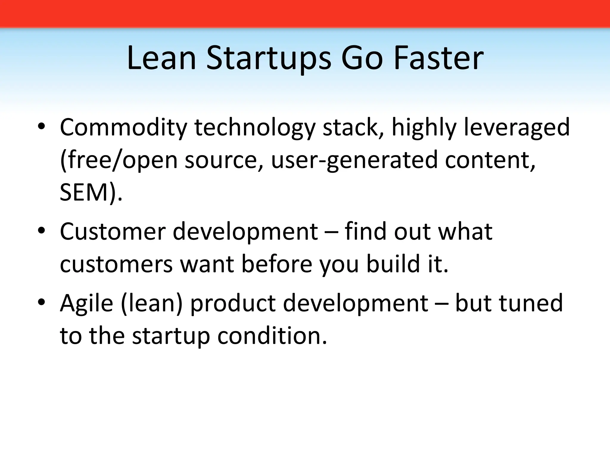 Lean Startups Go FasterCommodity technology stack, highly leveraged (free/open source, user-generated content, SEM).Customer development – find out what customers want before you build it. Agile (lean) product development – but tuned to the startup condition. 
